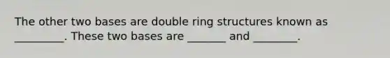 The other two bases are double ring structures known as _________. These two bases are _______ and ________.