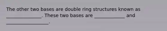 The other two bases are double ring structures known as _______________. These two bases are _____________ and __________________.