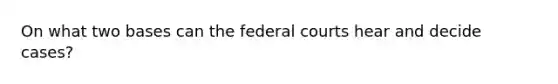 On what two bases can the federal courts hear and decide cases?