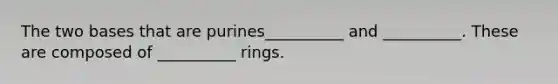 The two bases that are purines__________ and __________. These are composed of __________ rings.