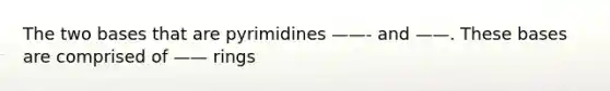 The two bases that are pyrimidines ——- and ——. These bases are comprised of —— rings