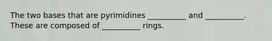 The two bases that are pyrimidines __________ and __________. These are composed of __________ rings.