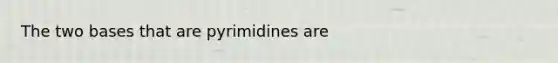 The two bases that are pyrimidines are