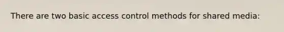 There are two basic access control methods for shared media:
