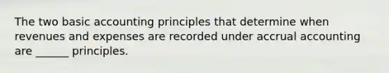 The two basic accounting principles that determine when revenues and expenses are recorded under accrual accounting are ______ principles.