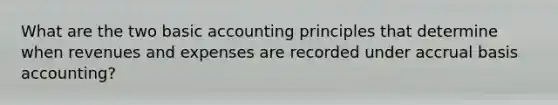 What are the two basic accounting principles that determine when revenues and expenses are recorded under accrual basis accounting?