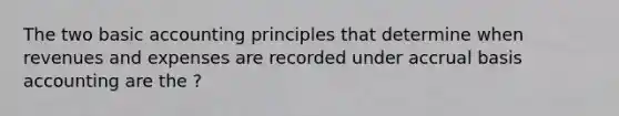 The two basic accounting principles that determine when revenues and expenses are recorded under accrual basis accounting are the ?