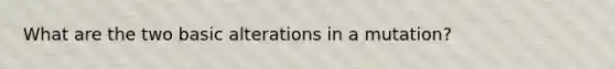 What are the two basic alterations in a mutation?