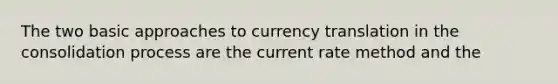 The two basic approaches to currency translation in the consolidation process are the current rate method and the