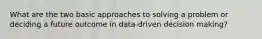 What are the two basic approaches to solving a problem or deciding a future outcome in data-driven decision making?