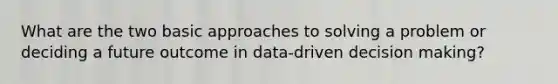 What are the two basic approaches to solving a problem or deciding a future outcome in data-driven decision making?