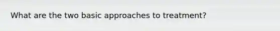 What are the two basic approaches to treatment?