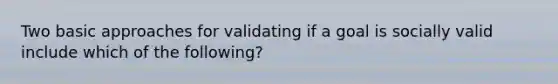 Two basic approaches for validating if a goal is socially valid include which of the following?