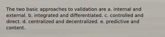 The two basic approaches to validation are a. internal and external. b. integrated and differentiated. c. controlled and direct. d. centralized and decentralized. e. predictive and content.