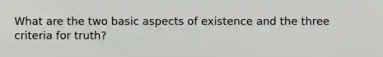 What are the two basic aspects of existence and the three criteria for truth?