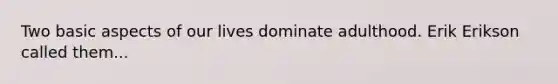 Two basic aspects of our lives dominate adulthood. Erik Erikson called them...