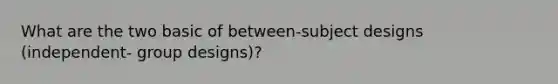 What are the two basic of between-subject designs (independent- group designs)?