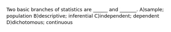 Two basic branches of statistics are ______ and _______. A)sample; population B)descriptive; inferential C)independent; dependent D)dichotomous; continuous