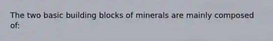 The two basic building blocks of minerals are mainly composed of: