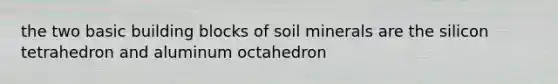 the two basic building blocks of soil minerals are the silicon tetrahedron and aluminum octahedron