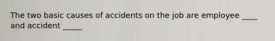 The two basic causes of accidents on the job are employee ____ and accident _____