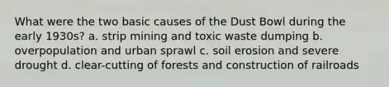 What were the two basic causes of the Dust Bowl during the early 1930s? a. strip mining and toxic waste dumping b. overpopulation and urban sprawl c. soil erosion and severe drought d. clear-cutting of forests and construction of railroads