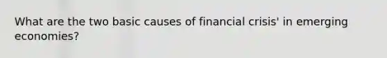 What are the two basic causes of financial crisis' in emerging economies?