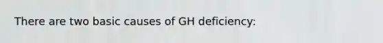 There are two basic causes of GH deficiency: