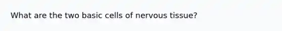 What are the two basic cells of nervous tissue?