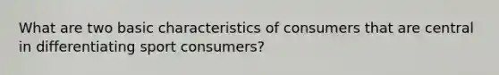 What are two basic characteristics of consumers that are central in differentiating sport consumers?