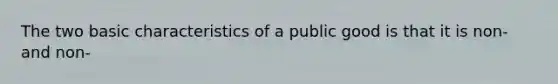 The two basic characteristics of a public good is that it is non- and non-