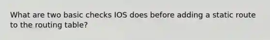 What are two basic checks IOS does before adding a static route to the routing table?