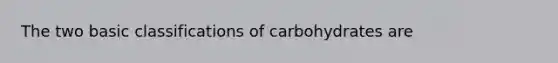 The two basic classifications of carbohydrates are