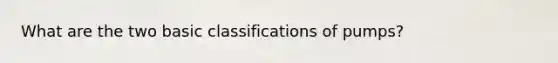 What are the two basic classifications of pumps?