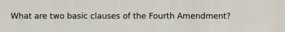 What are two basic clauses of the Fourth Amendment?