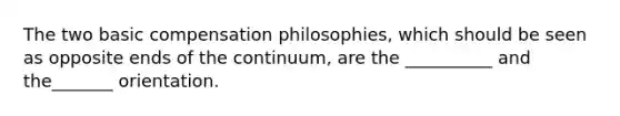 The two basic compensation philosophies, which should be seen as opposite ends of the continuum, are the __________ and the_______ orientation.