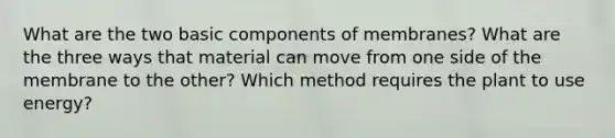 What are the two basic components of membranes? What are the three ways that material can move from one side of the membrane to the other? Which method requires the plant to use energy?