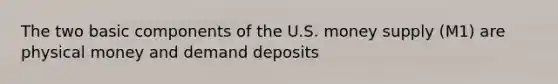 The two basic components of the U.S. money supply (M1) are physical money and demand deposits