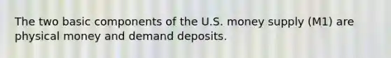 The two basic components of the U.S. money supply (M1) are physical money and demand deposits.