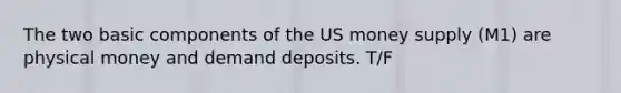 The two basic components of the US money supply (M1) are physical money and demand deposits. T/F