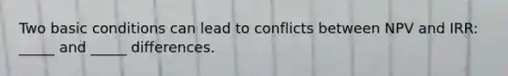 Two basic conditions can lead to conflicts between NPV and IRR: _____ and _____ differences.
