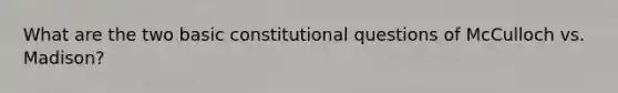 What are the two basic constitutional questions of McCulloch vs. Madison?