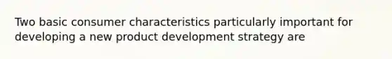 Two basic consumer characteristics particularly important for developing a new product development strategy are