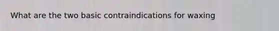 What are the two basic contraindications for waxing