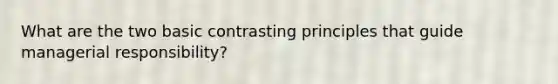 What are the two basic contrasting principles that guide managerial responsibility?