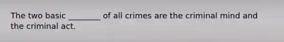 The two basic ________ of all crimes are the criminal mind and the criminal act.