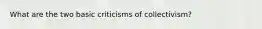 What are the two basic criticisms of collectivism?