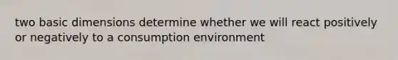 two basic dimensions determine whether we will react positively or negatively to a consumption environment