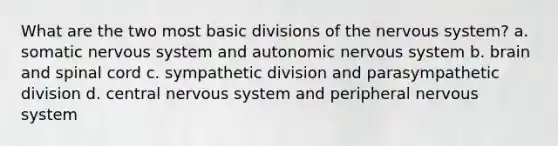 What are the two most basic divisions of the nervous system? a. somatic nervous system and autonomic nervous system b. brain and spinal cord c. sympathetic division and parasympathetic division d. central nervous system and peripheral nervous system