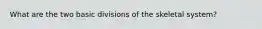 What are the two basic divisions of the skeletal system?